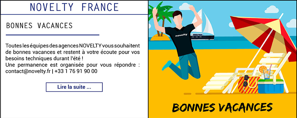 BONNES VACANCES

Toutes les équipes des agences NOVELTY vous souhaitent de bonnes vacances et restent à votre écoute pour vos besoins techniques durant l'été !Une permanence est...